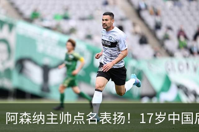 阿森纳主帅点名表扬！17岁中国后卫，能成下一个孙继海？